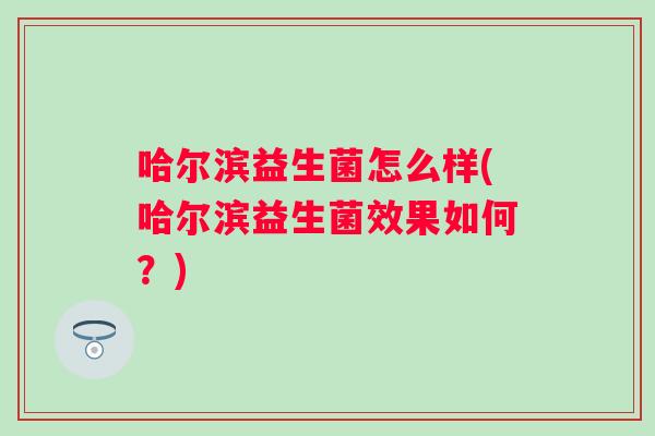 哈尔滨益生菌怎么样(哈尔滨益生菌效果如何?) 哈尔滨益生菌怎么样(哈尔滨益生菌效果如何?)