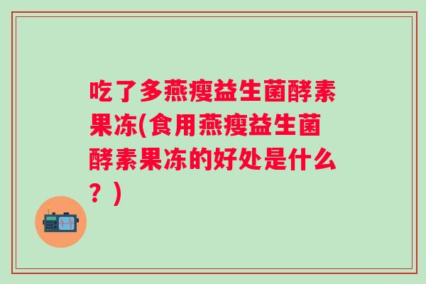 吃了多燕瘦益生菌酵素果冻(食用燕瘦益生菌酵素果冻的好处是什么?) 吃了多燕瘦益生菌酵素果冻(食用燕瘦益生菌酵素果冻的好处是什么?)