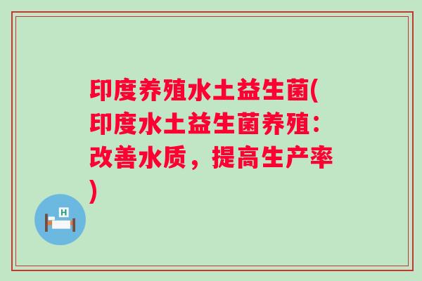 印度养殖水土益生菌(印度水土益生菌养殖:改善水质,提高生产率) 印度养殖水土益生菌(印度水土益生菌养殖:改善水质,提高生产率)