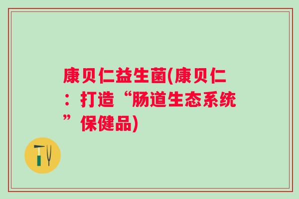 康贝仁益生菌(康贝仁:打造“肠道生态系统”保健品) 康贝仁益生菌(康贝仁:打造“肠道生态系统”保健品)