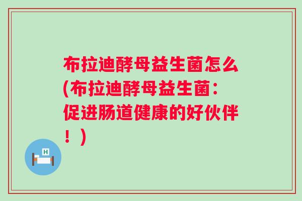 布拉迪酵母益生菌怎么(布拉迪酵母益生菌:促进肠道健康的好伙伴!) 布拉迪酵母益生菌怎么(布拉迪酵母益生菌:促进肠道健康的好伙伴!)