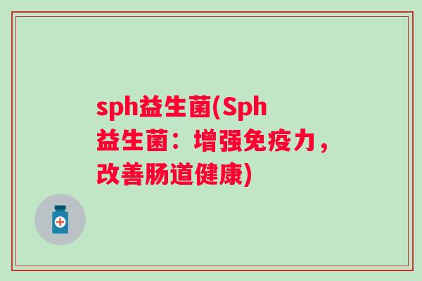 sph益生菌(Sph益生菌:增强力,改善肠道健康) sph益生菌(Sph益生菌:增强力,改善肠道健康)