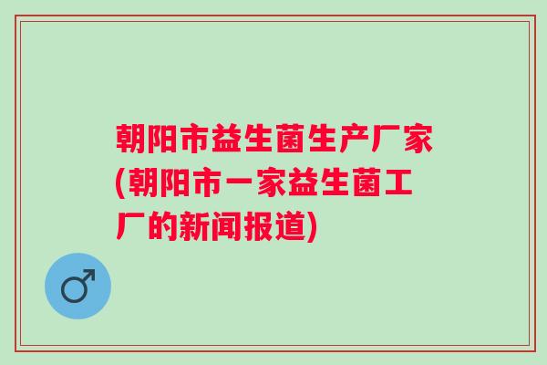 朝阳市益生菌生产厂家(朝阳市一家益生菌工厂的新闻报道)