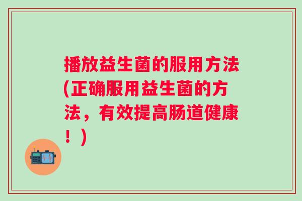 播放益生菌的服用方法(正确服用益生菌的方法，有效提高肠道健康！)