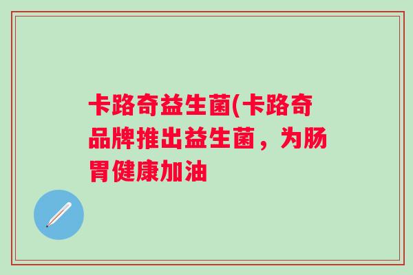 卡路奇益生菌(卡路奇品牌推出益生菌,为肠胃健康加油 卡路奇益生菌(卡路奇品牌推出益生菌,为肠胃健康加油