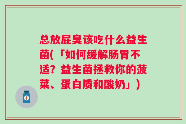 总放屁臭该吃什么益生菌(「如何缓解肠胃不适?益生菌拯救你的菠菜、蛋白质和酸奶」) 总放屁臭该吃什么益生菌(「如何缓解肠胃不适?益生菌拯救你的菠菜、蛋白质和酸奶」)