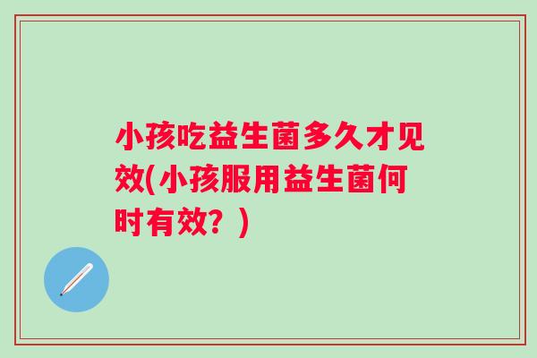 小孩吃益生菌多久才见效(小孩服用益生菌何时有效?) 小孩吃益生菌多久才见效(小孩服用益生菌何时有效?)