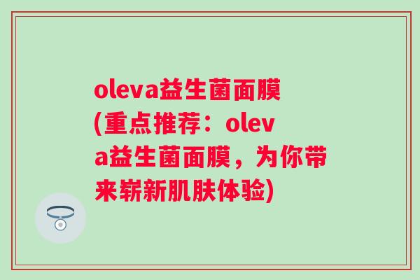 oleva益生菌面膜(重点推荐:oleva益生菌面膜,为你带来崭新体验) oleva益生菌面膜(重点推荐:oleva益生菌面膜,为你带来崭新体验)