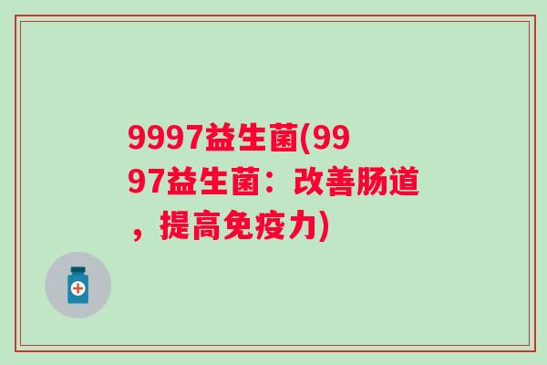 9997益生菌(9997益生菌:改善肠道,提高力) 9997益生菌(9997益生菌:改善肠道,提高力)