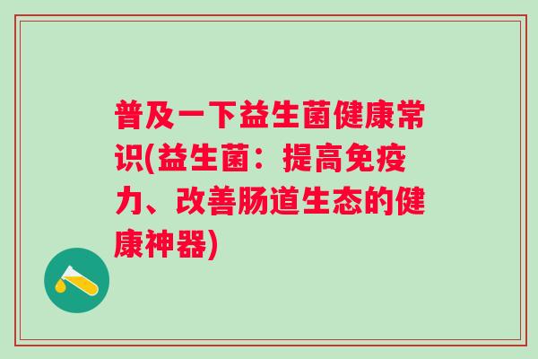 普及一下益生菌健康常识(益生菌:提高力、改善肠道生态的健康神器) 普及一下益生菌健康常识(益生菌:提高力、改善肠道生态的健康神器)