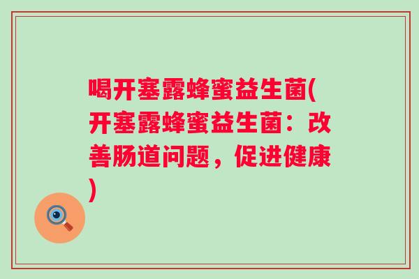 喝开塞露蜂蜜益生菌(开塞露蜂蜜益生菌:改善肠道问题,促进健康) 喝开塞露蜂蜜益生菌(开塞露蜂蜜益生菌:改善肠道问题,促进健康)