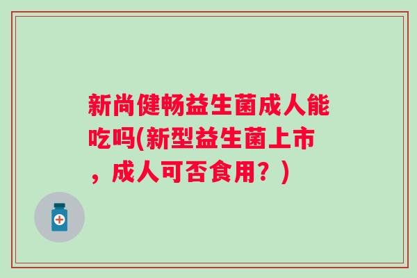 新尚健畅益生菌成人能吃吗(新型益生菌上市,成人可否食用?) 新尚健畅益生菌成人能吃吗(新型益生菌上市,成人可否食用?)