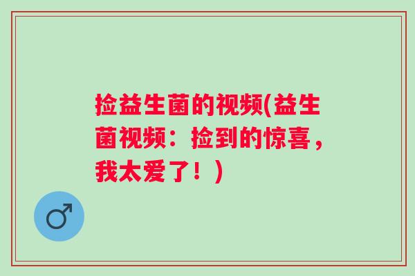 捡益生菌的视频(益生菌视频：捡到的惊喜，我太爱了！)