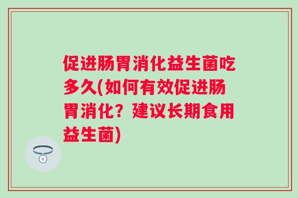促进肠胃消化益生菌吃多久(如何有效促进肠胃消化?建议长期食用益生菌) 促进肠胃消化益生菌吃多久(如何有效促进肠胃消化?建议长期食用益生菌)