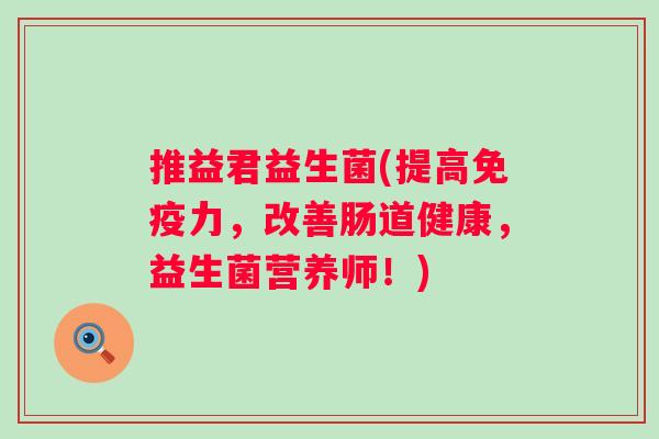 推益君益生菌(提高力,改善肠道健康,益生菌营养师!) 推益君益生菌(提高力,改善肠道健康,益生菌营养师!)