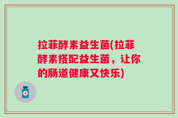 拉菲酵素益生菌(拉菲酵素搭配益生菌,让你的肠道健康又快乐) 拉菲酵素益生菌(拉菲酵素搭配益生菌,让你的肠道健康又快乐)