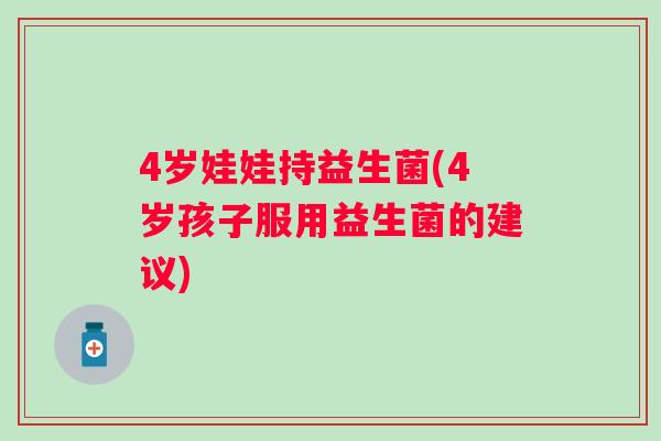 4岁娃娃持益生菌(4岁孩子服用益生菌的建议) 4岁娃娃持益生菌(4岁孩子服用益生菌的建议)