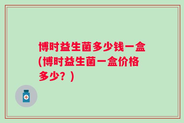 博时益生菌多少钱一盒(博时益生菌一盒价格多少？)