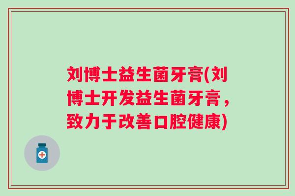 刘博士益生菌牙膏(刘博士开发益生菌牙膏,致力于改善口腔健康) 刘博士益生菌牙膏(刘博士开发益生菌牙膏,致力于改善口腔健康)