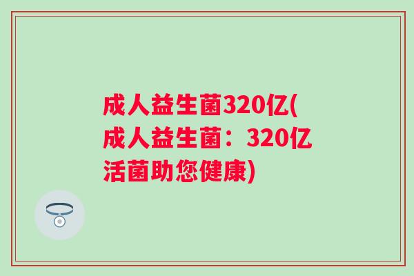 成人益生菌320亿(成人益生菌:320亿活菌助您健康) 成人益生菌320亿(成人益生菌:320亿活菌助您健康)