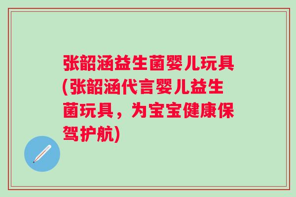 张韶涵益生菌婴儿玩具(张韶涵代言婴儿益生菌玩具,为宝宝健康保驾护航) 张韶涵益生菌婴儿玩具(张韶涵代言婴儿益生菌玩具,为宝宝健康保驾护航)