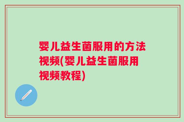 婴儿益生菌服用的方法视频(婴儿益生菌服用视频教程)