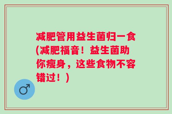 管用益生菌归一食(福音!益生菌助你瘦身,这些食物不容错过!) 管用益生菌归一食(福音!益生菌助你瘦身,这些食物不容错过!)