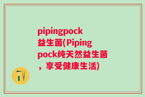 pipingpock益生菌(Pipingpock纯天然益生菌，享受健康生活)