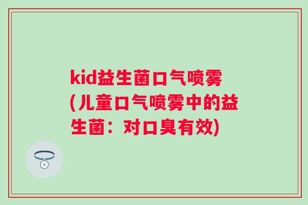 kid益生菌口气喷雾(儿童口气喷雾中的益生菌:对有效) kid益生菌口气喷雾(儿童口气喷雾中的益生菌:对有效)