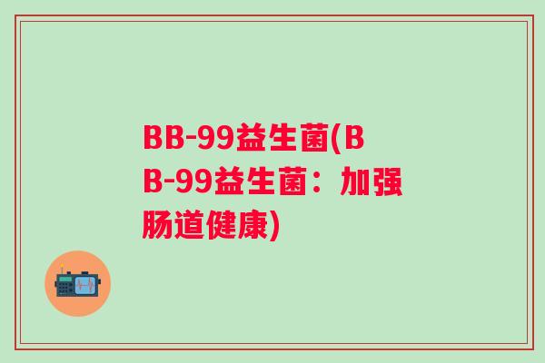 BB-99益生菌(BB-99益生菌:加强肠道健康) BB-99益生菌(BB-99益生菌:加强肠道健康)