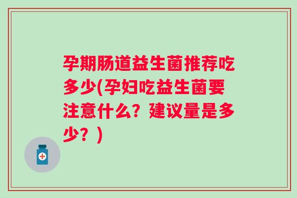 孕期肠道益生菌推荐吃多少(孕妇吃益生菌要注意什么?建议量是多少?) 孕期肠道益生菌推荐吃多少(孕妇吃益生菌要注意什么?建议量是多少?)