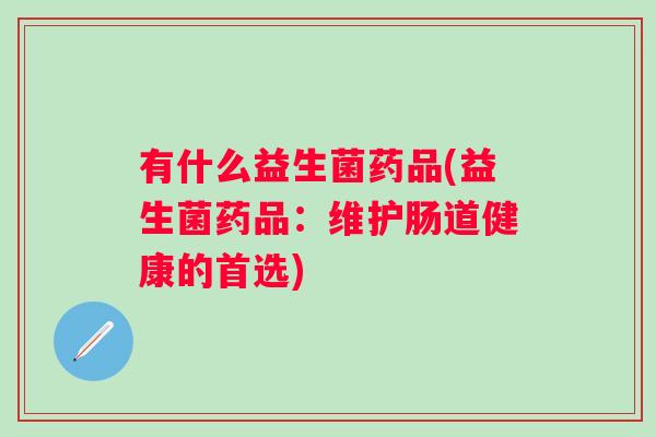 有什么益生菌药品(益生菌药品：维护肠道健康的首选)