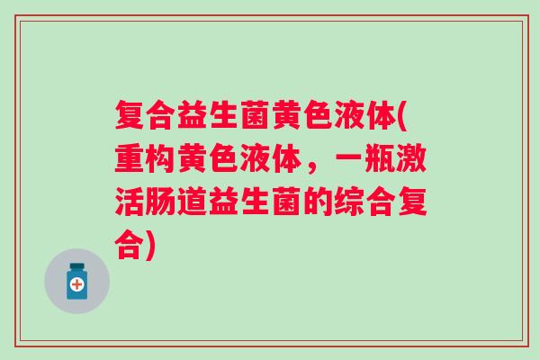 复合益生菌黄色液体(重构黄色液体,一瓶激活肠道益生菌的综合复合) 复合益生菌黄色液体(重构黄色液体,一瓶激活肠道益生菌的综合复合)