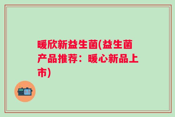 暖欣新益生菌(益生菌产品推荐:暖心新品上市) 暖欣新益生菌(益生菌产品推荐:暖心新品上市)