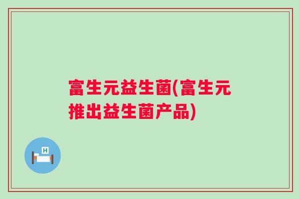 富生元益生菌(富生元推出益生菌产品) 富生元益生菌(富生元推出益生菌产品)
