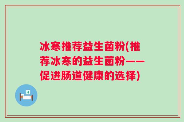 冰寒推荐益生菌粉(推荐冰寒的益生菌粉——促进肠道健康的选择)