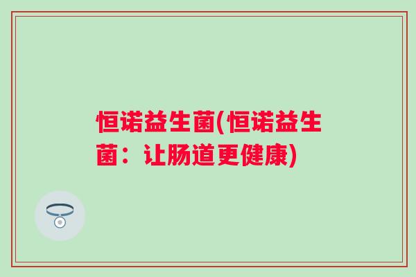 恒诺益生菌(恒诺益生菌:让肠道更健康) 恒诺益生菌(恒诺益生菌:让肠道更健康)