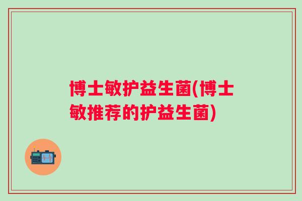博士敏护益生菌(博士敏推荐的护益生菌) 博士敏护益生菌(博士敏推荐的护益生菌)