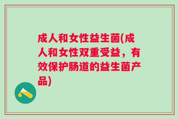 成人和女性益生菌(成人和女性双重受益,有效保护肠道的益生菌产品) 成人和女性益生菌(成人和女性双重受益,有效保护肠道的益生菌产品)