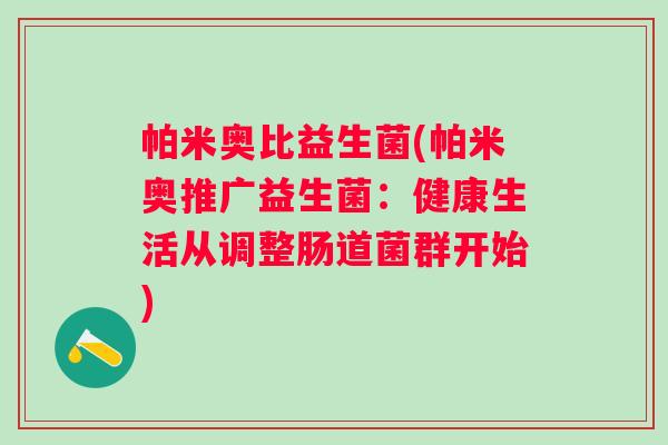 帕米奥比益生菌(帕米奥推广益生菌:健康生活从调整肠道菌群开始) 帕米奥比益生菌(帕米奥推广益生菌:健康生活从调整肠道菌群开始)
