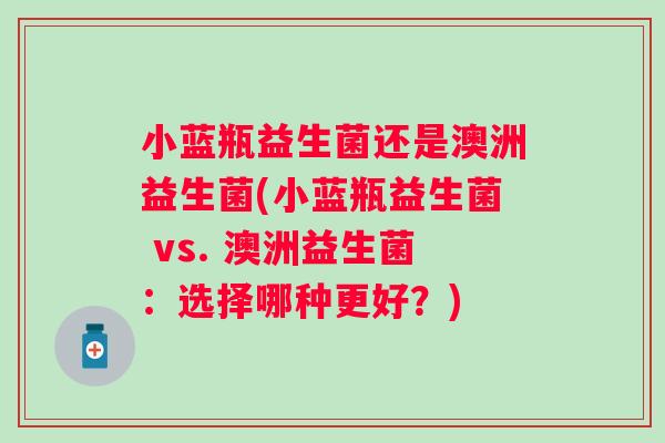 小蓝瓶益生菌还是澳洲益生菌(小蓝瓶益生菌 vs. 澳洲益生菌：选择哪种更好？)