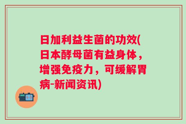 日加利益生菌的功效(日本酵母菌有益身体,增强力,可缓解胃-新闻资讯) 日加利益生菌的功效(日本酵母菌有益身体,增强力,可缓解胃-新闻资讯)