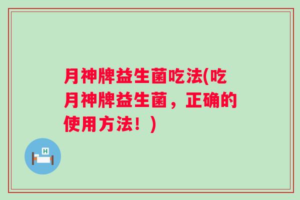 月神牌益生菌吃法(吃月神牌益生菌,正确的使用方法!) 月神牌益生菌吃法(吃月神牌益生菌,正确的使用方法!)