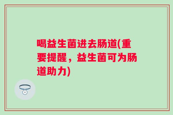 喝益生菌进去肠道(重要提醒,益生菌可为肠道助力) 喝益生菌进去肠道(重要提醒,益生菌可为肠道助力)