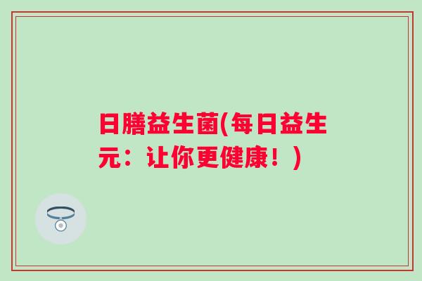 日膳益生菌(每日益生元:让你更健康!) 日膳益生菌(每日益生元:让你更健康!)