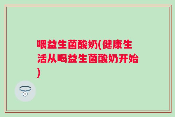 喂益生菌酸奶(健康生活从喝益生菌酸奶开始)