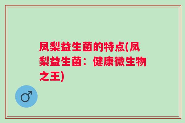 凤梨益生菌的特点(凤梨益生菌:健康微生物之王) 凤梨益生菌的特点(凤梨益生菌:健康微生物之王)