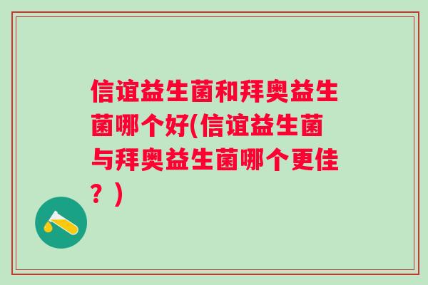 信谊益生菌和拜奥益生菌哪个好(信谊益生菌与拜奥益生菌哪个更佳?) 信谊益生菌和拜奥益生菌哪个好(信谊益生菌与拜奥益生菌哪个更佳?)
