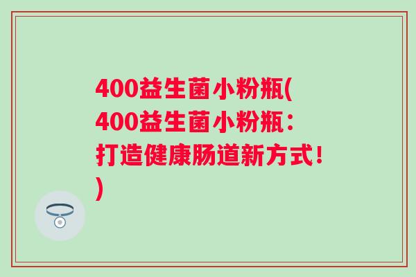 400益生菌小粉瓶(400益生菌小粉瓶:打造健康肠道新方式!) 400益生菌小粉瓶(400益生菌小粉瓶:打造健康肠道新方式!)