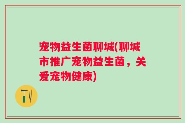 宠物益生菌聊城(聊城市推广宠物益生菌,关爱宠物健康) 宠物益生菌聊城(聊城市推广宠物益生菌,关爱宠物健康)